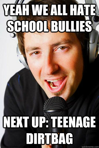 yeah we all hate school bullies   Next up: Teenage Dirtbag  inappropriate radio DJ