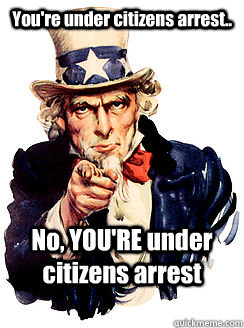 You're under citizens arrest.. No, YOU'RE under citizens arrest  