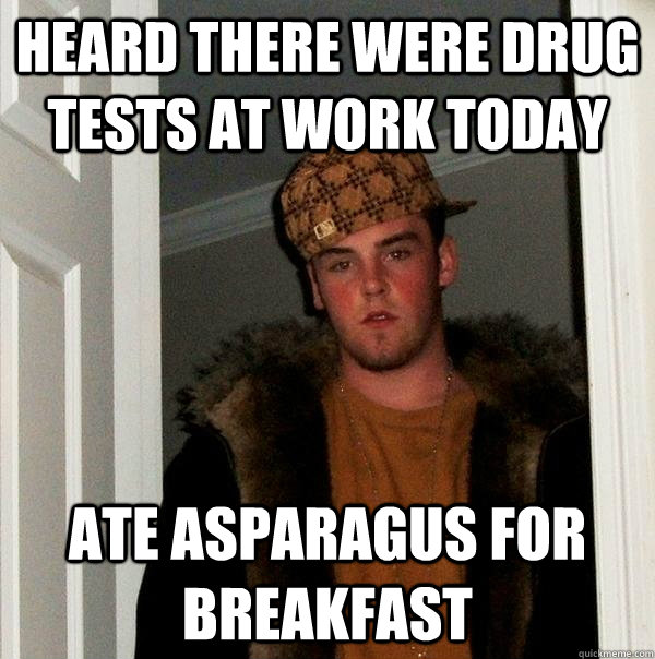 Heard there were drug tests at work today ate asparagus for breakfast  Scumbag Steve