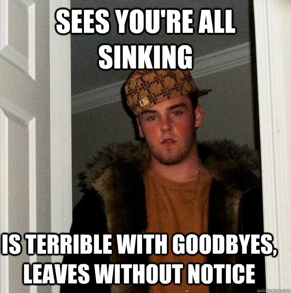 sees you're all sinking is terrible with goodbyes, leaves without notice - sees you're all sinking is terrible with goodbyes, leaves without notice  Scumbag Steve