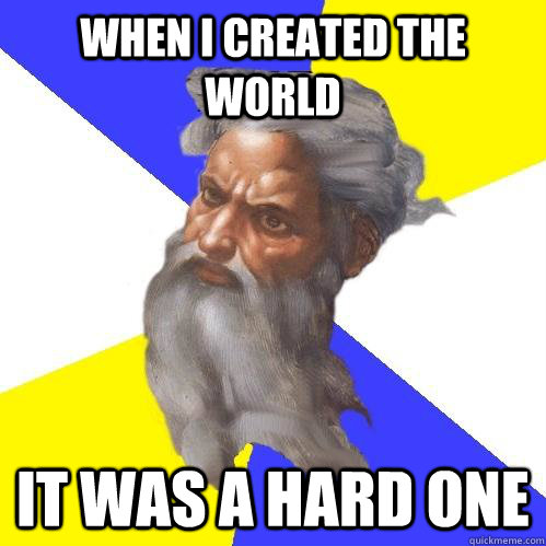 When i created the world It was a hard one  Advice God