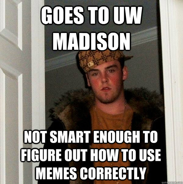 Goes to UW madison Not smart enough to figure out how to use memes correctly  Scumbag Steve