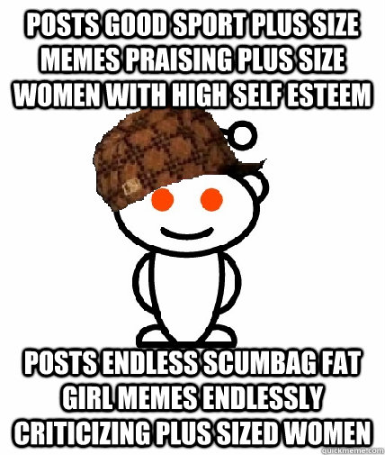 Posts Good sport plus size memes praising plus size women with high self esteem posts endless scumbag fat girl memes endlessly criticizing plus sized women  Scumbag Redditor