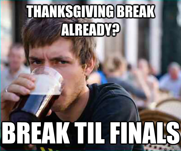 Thanksgiving break already? break til finals - Thanksgiving break already? break til finals  Lazy College Senior