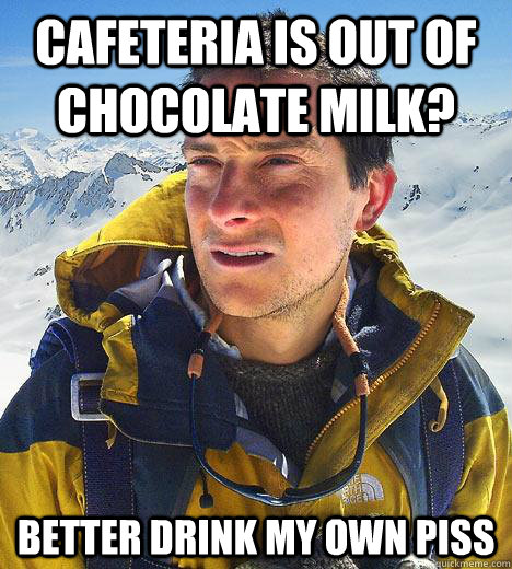 Cafeteria is out of chocolate milk? Better drink my own Piss  Bear Grylls