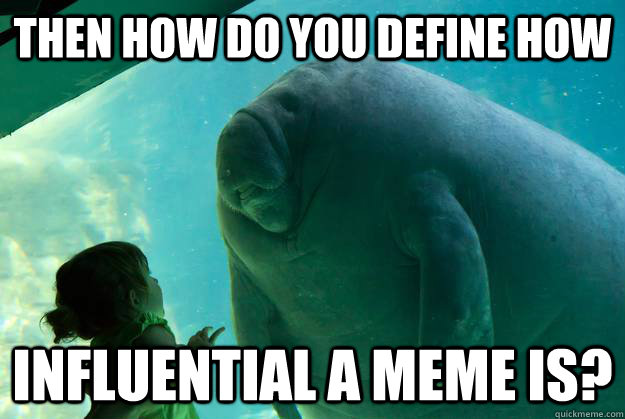 Then how do you define how influential a meme is? - Then how do you define how influential a meme is?  Overlord Manatee