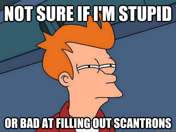 Not sure if i'm stupid  Or bad at filling out scantrons   Futurama Fry