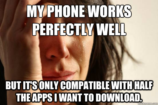 My phone works perfectly well But it's only compatible with half the apps I want to download. - My phone works perfectly well But it's only compatible with half the apps I want to download.  First World Problems