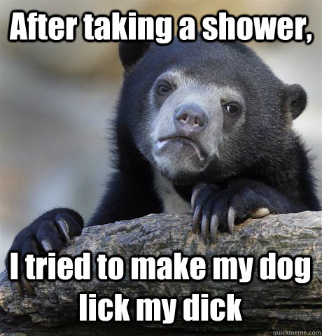 After taking a shower, I tried to make my dog lick my dick - After taking a shower, I tried to make my dog lick my dick  Confession Bear