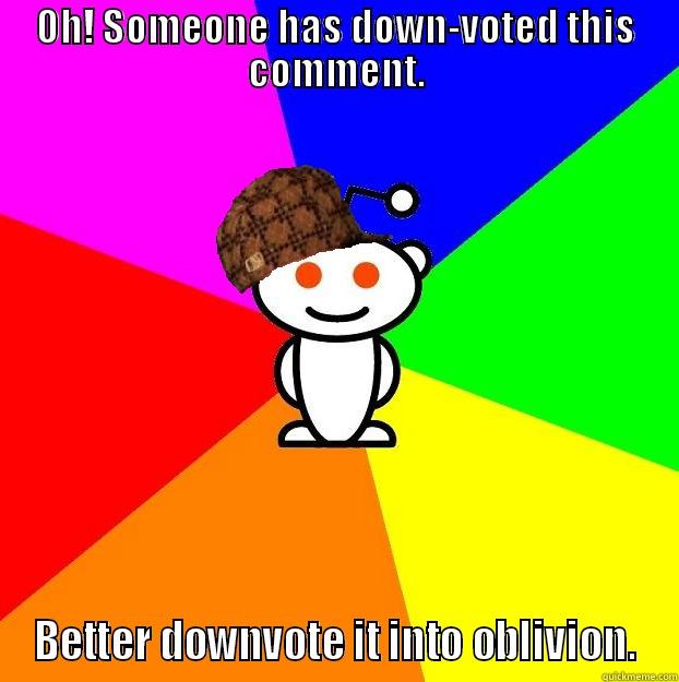 OH! SOMEONE HAS DOWN-VOTED THIS COMMENT. BETTER DOWNVOTE IT INTO OBLIVION. Scumbag Redditor