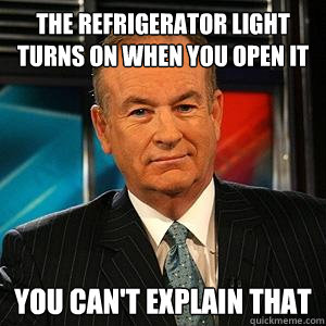 the refrigerator light turns on when you open it You can't explain that  Bill O Reilly