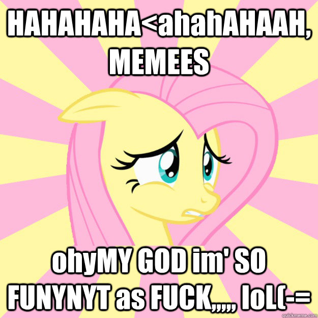 HAHAHAHA<ahahAHAAH, MEMEES ohyMY GOD im' SO FUNYNYT as FUCK,,,,, loL(-= - HAHAHAHA<ahahAHAAH, MEMEES ohyMY GOD im' SO FUNYNYT as FUCK,,,,, loL(-=  Socially awkward brony