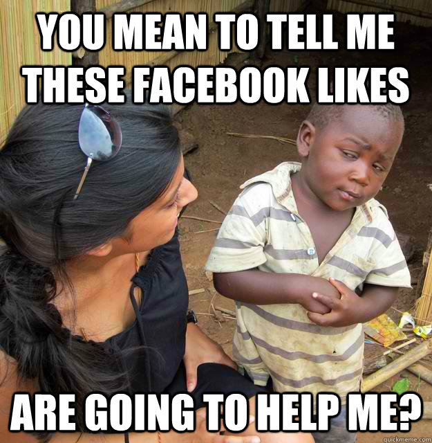 You mean to tell me these facebook likes are going to help me? - You mean to tell me these facebook likes are going to help me?  Skeptical Third World Kid