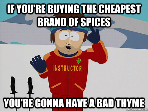 If you're buying the cheapest brand of spices you're gonna have a bad thyme  Youre gonna have a bad time