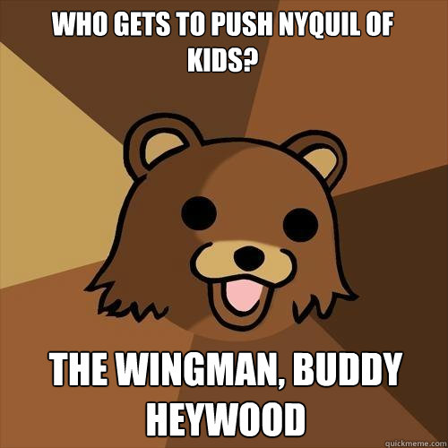 Who gets to push Nyquil of kids? The wingman, Buddy Heywood  Pedobear