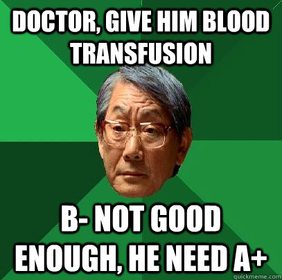 doctor, give him blood transfusion B- not good enough, he need A+  High Expectations Asian Father