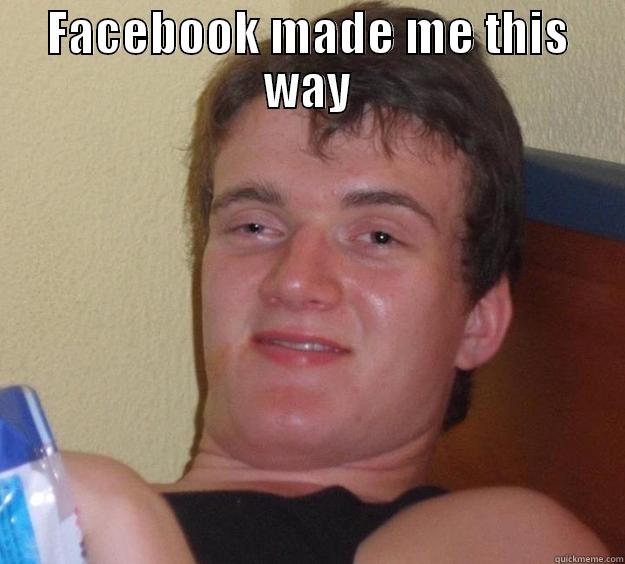 FACEBOOK MADE ME THIS WAY  10 Guy