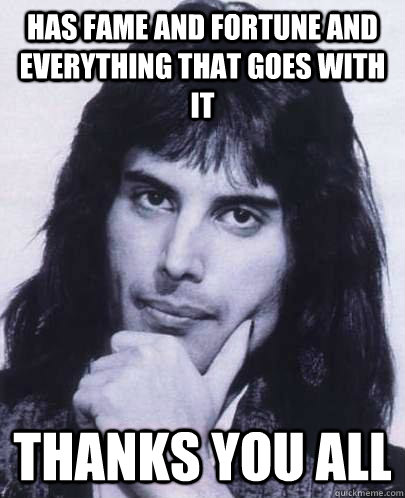 has fame and fortune and everything that goes with it Thanks you all  Good Guy Freddie Mercury