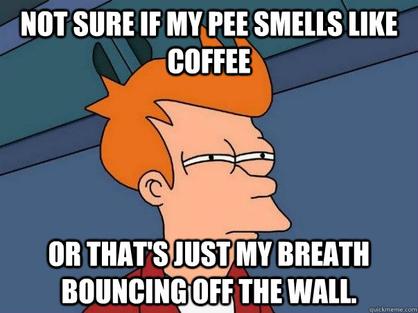 Not sure if my pee smells like coffee or that's just my breath bouncing off the wall. - Not sure if my pee smells like coffee or that's just my breath bouncing off the wall.  Not sure Fry