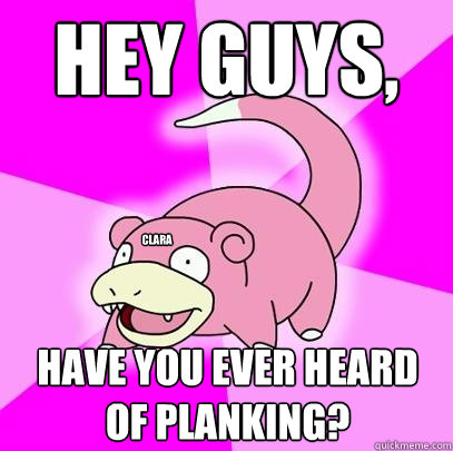 hey guys, have you ever heard of planking? clara  Slowpoke