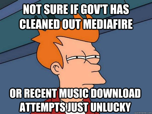 Not sure if Gov't has cleaned out Mediafire Or recent music download attempts just unlucky  Futurama Fry