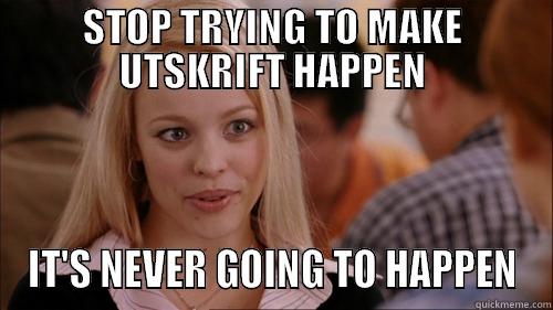 STOP TRYING TO MAKE UTSKRIFT HAPPEN IT'S NEVER GOING TO HAPPEN regina george