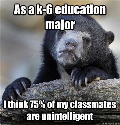 As a k-6 education major I think 75% of my classmates are unintelligent  Confession Bear