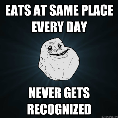 eats at same place every day never gets recognized  Forever Alone