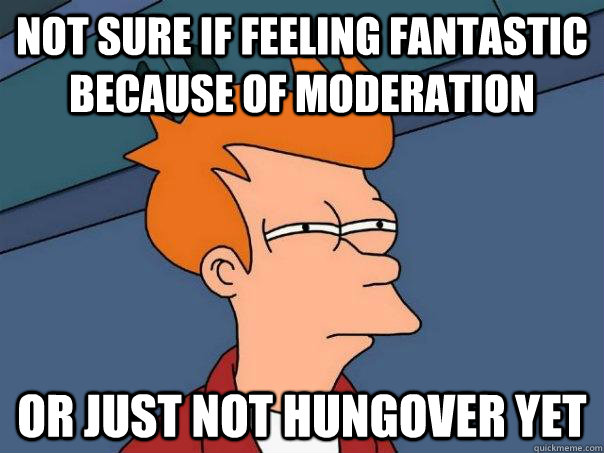 Not sure if feeling fantastic because of moderation Or just not hungover yet  Futurama Fry