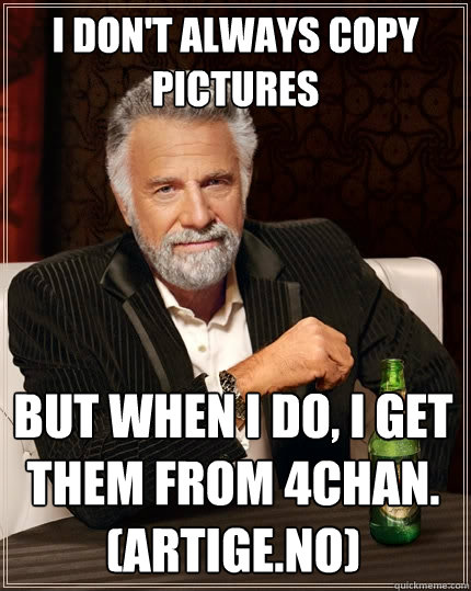 I don't always copy pictures But when I do, I get them from 4chan.
(Artige.no) - I don't always copy pictures But when I do, I get them from 4chan.
(Artige.no)  The Most Interesting Man In The World