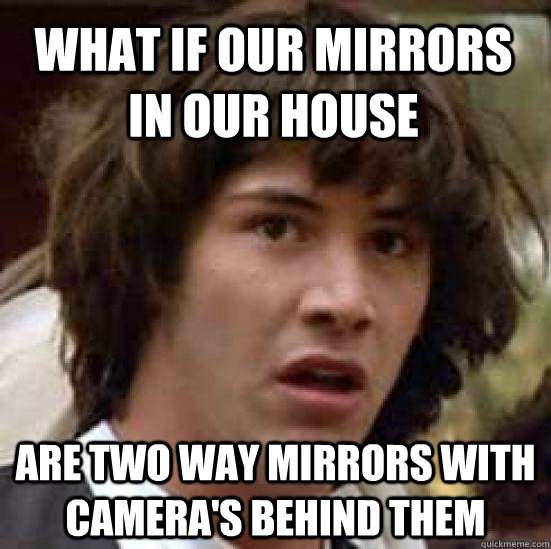 What if our mirrors in our house Are two way mirrors with camera's behind them - What if our mirrors in our house Are two way mirrors with camera's behind them  conspiracy keanu