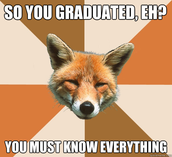 so you graduated, eh? you must know everything  Condescending Fox