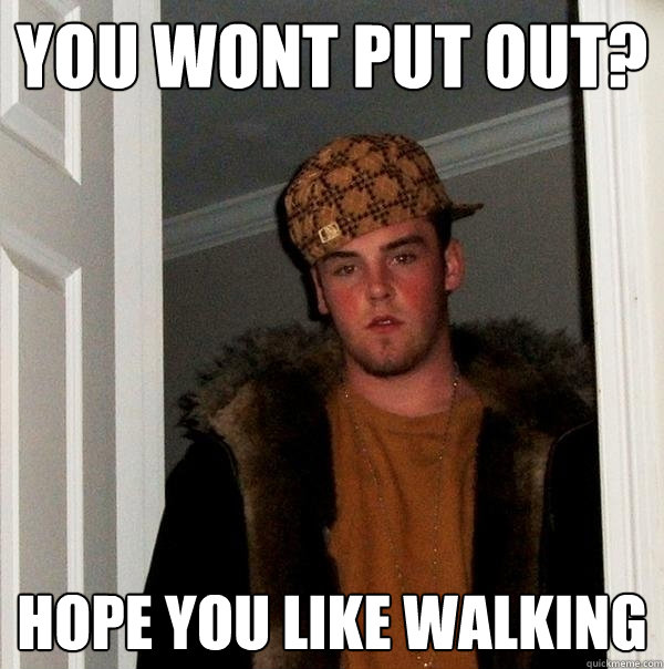 You wont put out? Hope you like walking - You wont put out? Hope you like walking  Scumbag Steve