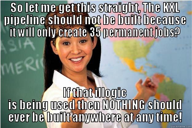 fuzzy logic - SO LET ME GET THIS STRAIGHT, THE KXL PIPELINE SHOULD NOT BE BUILT BECAUSE IT WILL ONLY CREATE 35 PERMANENT JOBS? IF THAT ILLOGIC IS BEING USED THEN NOTHING SHOULD EVER BE BUILT ANYWHERE AT ANY TIME! Scumbag Teacher