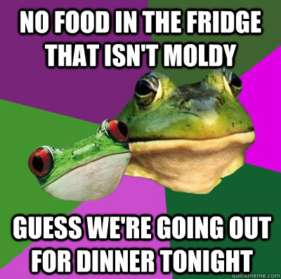 no food in the fridge that isn't moldy guess we're going out for dinner tonight  Foul Frog Couple