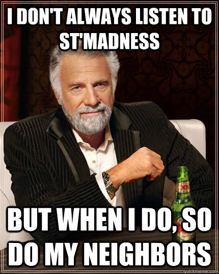 I don't always listen to st'madness but when I do, so do my neighbors  The Most Interesting Man In The World