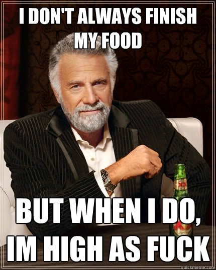 I don't always finish my food but when I do, Im high as fuck  The Most Interesting Man In The World