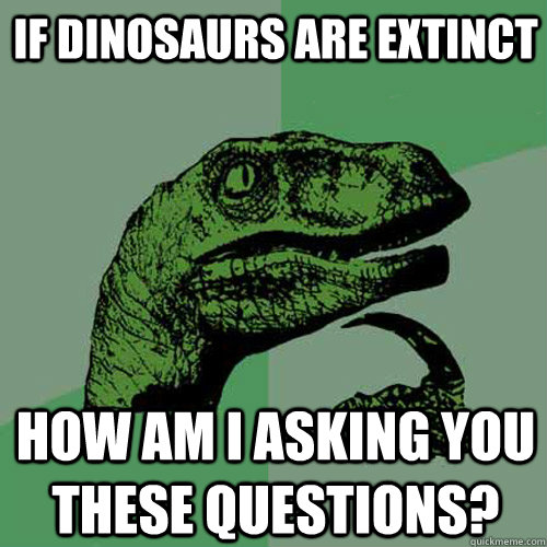 If dinosaurs are extinct how am i asking you these questions? - If dinosaurs are extinct how am i asking you these questions?  Philosoraptor