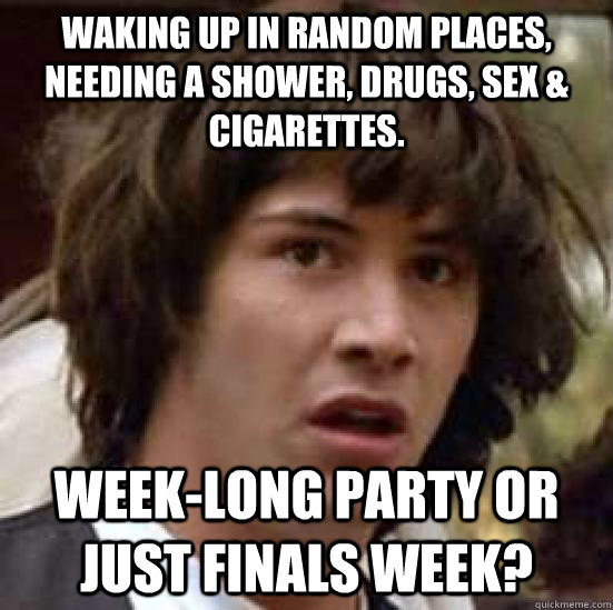 waking up in random places, needing a shower, drugs, sex & cigarettes. Week-long Party or just FINALS WEEK?  conspiracy keanu