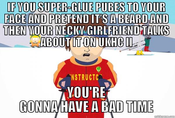 IF YOU SUPER-GLUE PUBES TO YOUR FACE AND PRETEND IT'S A BEARD AND THEN YOUR NECKY GIRLFRIEND TALKS ABOUT IT ON UKHC II YOU'RE GONNA HAVE A BAD TIME Super Cool Ski Instructor