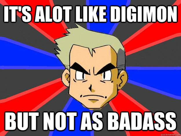 It's alot like digimon but not as badass  Professor Oak