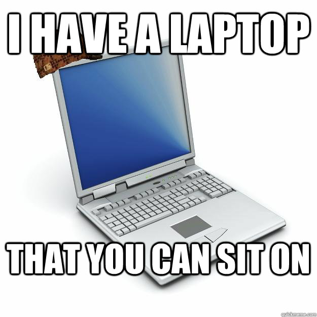 I have a laptop that you can sit on - I have a laptop that you can sit on  Scumbag computer