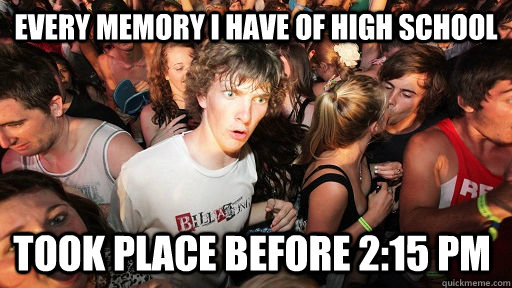 Every memory I have of high school Took place before 2:15 PM  Sudden Clarity Clarence