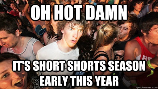 oh hot damn It's short shorts season early this year  Sudden Clarity Clarence