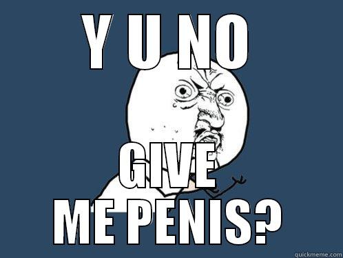 Y U NO GIVE ME PENIS? Y U No