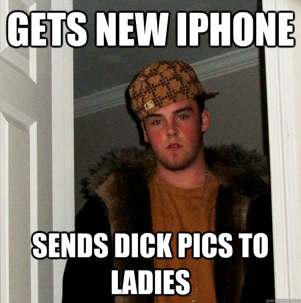 GETS NEW IPHONE SENDS DICK PICS TO LADIES  Scumbag Steve