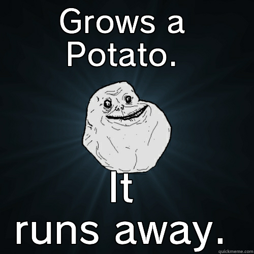 GROWS A POTATO. IT RUNS AWAY. Forever Alone