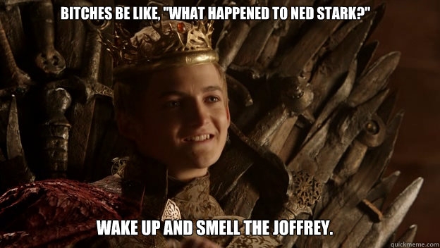 WAKE UP AND SMELL THE JOFFREY. BITCHES BE LIKE, 