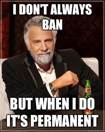 I don't always ban But when I do it's permAnent  The Most Interesting Man In The World