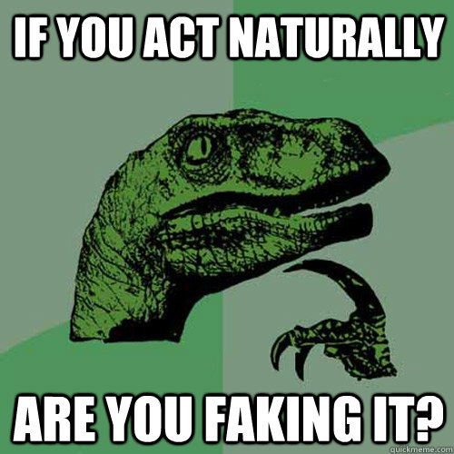 If you act naturally are you faking it? - If you act naturally are you faking it?  Philosoraptor